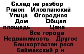 Склад на разбор. › Район ­ Иловлинский › Улица ­ Огородная › Дом ­ 25 › Общая площадь ­ 651 › Цена ­ 450 000 - Все города Недвижимость » Другое   . Башкортостан респ.,Баймакский р-н